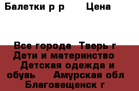 Балетки р-р 28 › Цена ­ 200 - Все города, Тверь г. Дети и материнство » Детская одежда и обувь   . Амурская обл.,Благовещенск г.